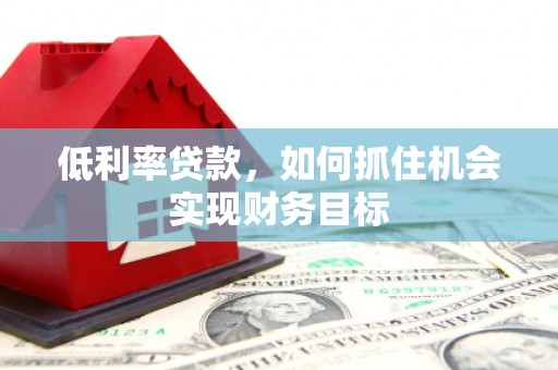 罗源低利率贷款，如何抓住机会实现财务目标