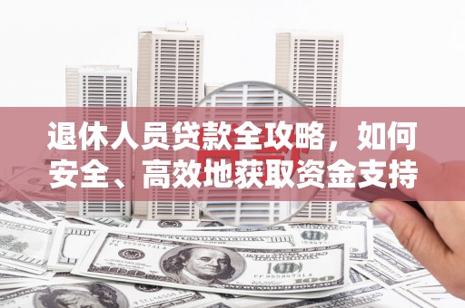 罗源退休人员贷款全攻略，如何安全、高效地获取资金支持