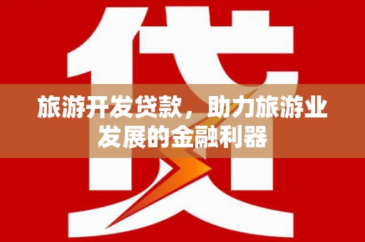 罗源旅游开发贷款，助力旅游业发展的金融利器