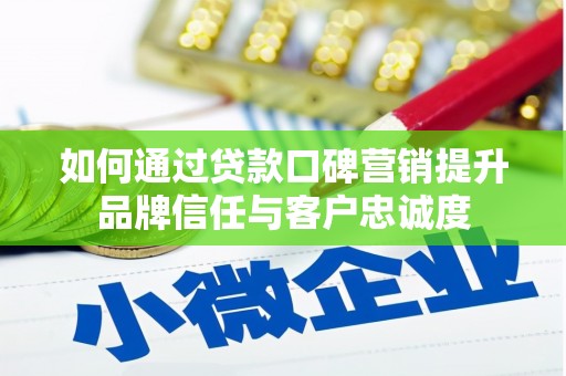 罗源如何通过贷款口碑营销提升品牌信任与客户忠诚度