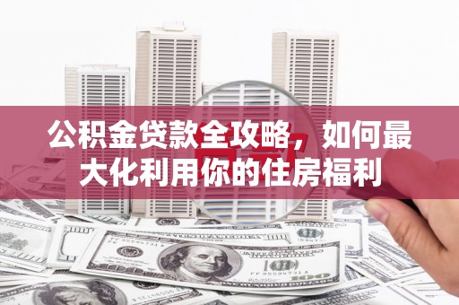 罗源公积金贷款全攻略，如何最大化利用你的住房福利