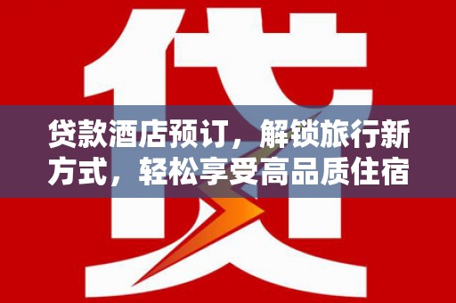 罗源贷款酒店预订，解锁旅行新方式，轻松享受高品质住宿
