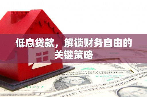 罗源低息贷款，解锁财务自由的关键策略