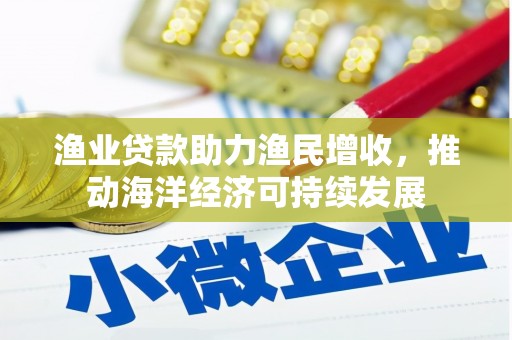 罗源渔业贷款助力渔民增收，推动海洋经济可持续发展
