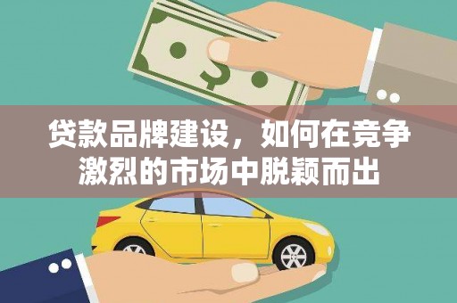 罗源贷款品牌建设，如何在竞争激烈的市场中脱颖而出