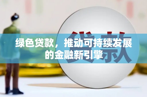 罗源绿色贷款，推动可持续发展的金融新引擎