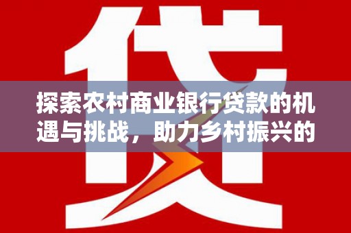 罗源探索农村商业银行贷款的机遇与挑战，助力乡村振兴的金融引擎