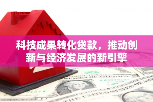 罗源科技成果转化贷款，推动创新与经济发展的新引擎