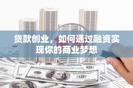 罗源贷款创业，如何通过融资实现你的商业梦想