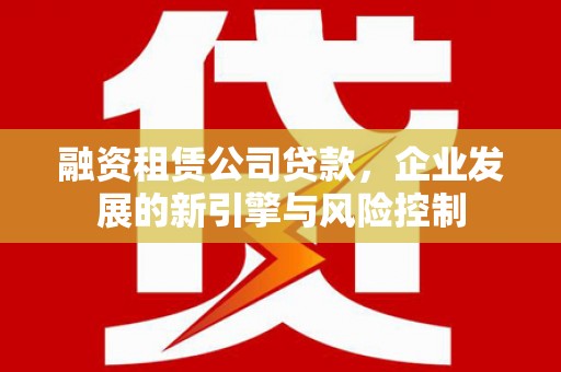 罗源融资租赁公司贷款，企业发展的新引擎与风险控制