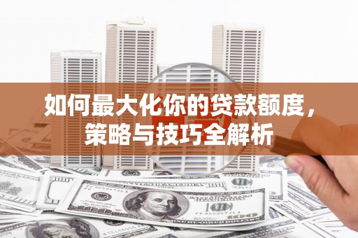 罗源如何最大化你的贷款额度，策略与技巧全解析