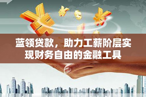 罗源蓝领贷款，助力工薪阶层实现财务自由的金融工具