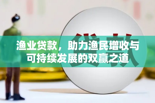 罗源渔业贷款，助力渔民增收与可持续发展的双赢之道