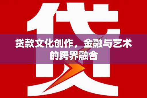 罗源贷款文化创作，金融与艺术的跨界融合