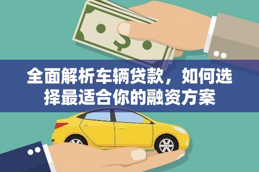 罗源全面解析车辆贷款，如何选择最适合你的融资方案