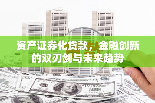罗源资产证券化贷款，金融创新的双刃剑与未来趋势