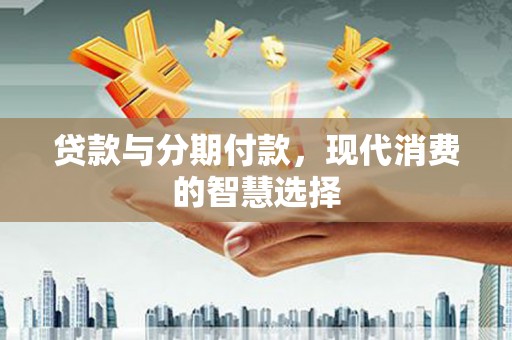罗源贷款与分期付款，现代消费的智慧选择