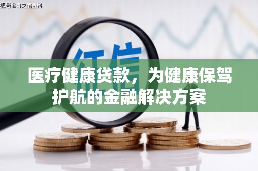 罗源医疗健康贷款，为健康保驾护航的金融解决方案