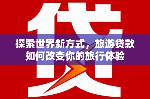罗源探索世界新方式，旅游贷款如何改变你的旅行体验
